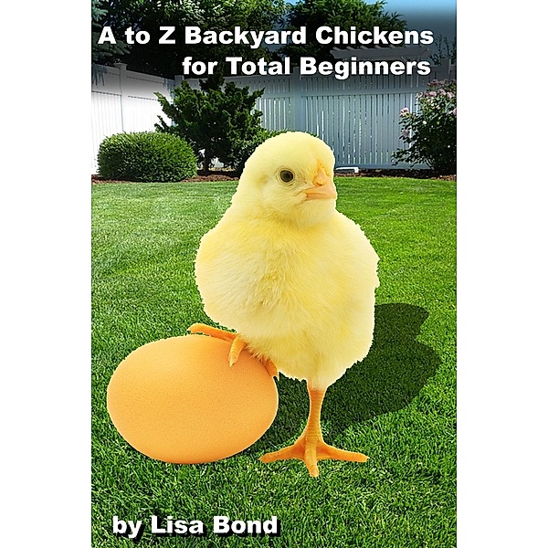 A to Z Backyard Chickens for Total Beginners, Lisa Bond