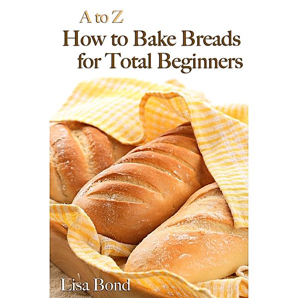 A to Z Baking Breads for Total Beginners, Lisa Bond