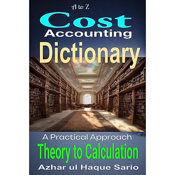 A to Z Cost Accounting Dictionary: A Practical Approach - Theory to Calculation, Azhar ul Haque Sario
