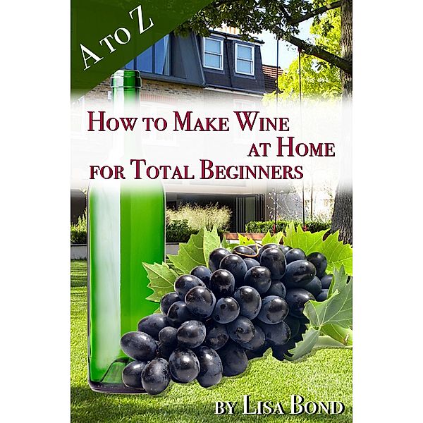 A to Z How to Make Wine at Home for Total Beginners, Lisa Bond