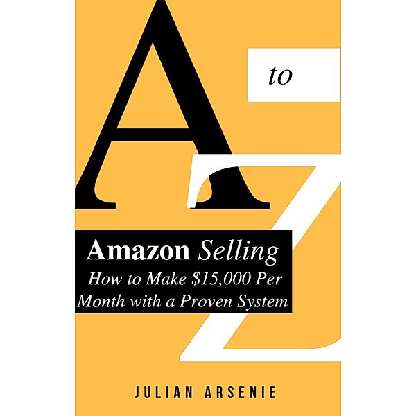 A to Z Of Amazon Selling: How to Make $15,000 Per Month with a Proven System, Julian A.