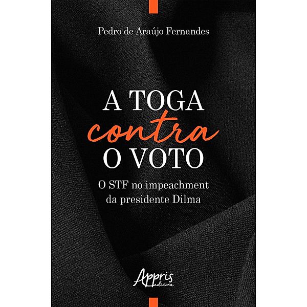 A Toga Contra o Voto: O STF no Impeachment da Presidente Dilma, Pedro Araújo de Fernandes