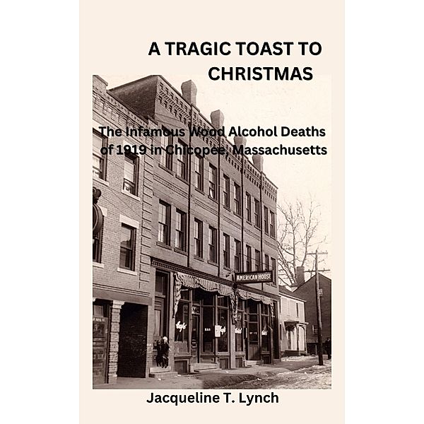 A Tragic Toast to Christmas -The Infamous Wood Alcohol Deaths of 1919 in Chicopee, Massachusetts, Jacqueline T. Lynch