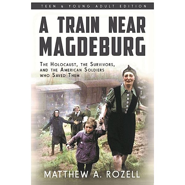 A Train Near Magdeburg : The Holocaust, the Survivors, and the American Soldiers who Saved Them, Matthew Rozell