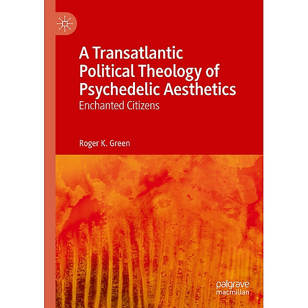 A Transatlantic Political Theology of Psychedelic Aesthetics, Roger K. Green