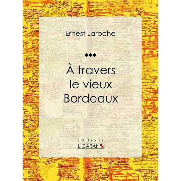 À travers le vieux Bordeaux, Ernest Laroche, Ligaran