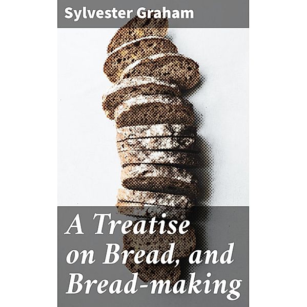 A Treatise on Bread, and Bread-making, Sylvester Graham