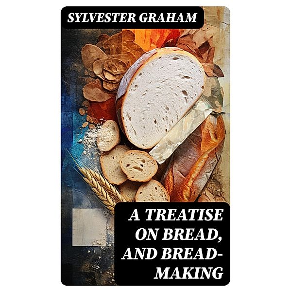 A Treatise on Bread, and Bread-making, Sylvester Graham