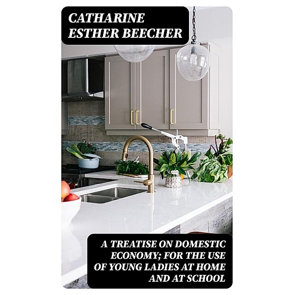A Treatise on Domestic Economy; For the Use of Young Ladies at Home and at School, Catharine Esther Beecher