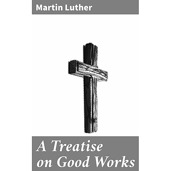 A Treatise on Good Works, Martin Luther