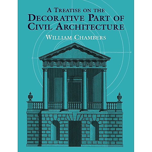 A Treatise on the Decorative Part of Civil Architecture, William Chambers