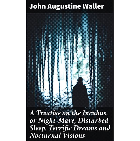 A Treatise on the Incubus, or Night-Mare, Disturbed Sleep, Terrific Dreams and Nocturnal Visions, John Augustine Waller