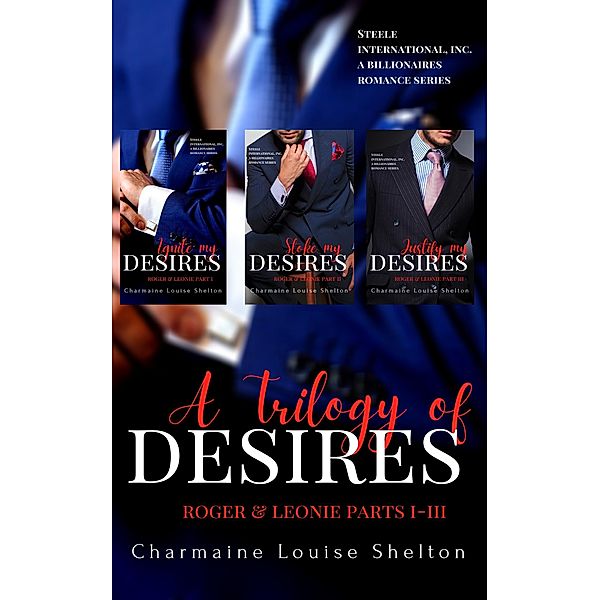 A Trilogy of Desires Roger & Leonie Parts I-III (STEELE International, Inc. A Billionaires Romance Series) / STEELE International, Inc. A Billionaires Romance Series, Charmaine Louise Shelton