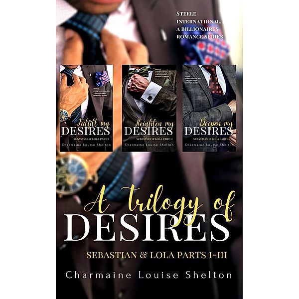 A Trilogy of Desires Sebastian & Lola Parts I-III (STEELE International, Inc. A Billionaires Romance Series) / STEELE International, Inc. A Billionaires Romance Series, Charmaine Louise Shelton