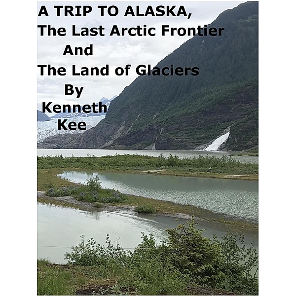 A Trip To Alaska, The Last Arctic Frontier And The Land of The Glaciers, Kenneth Kee