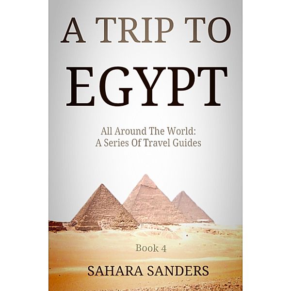 A Trip To Egypt (All Around The World: A Series Of Travel Guides, #4) / All Around The World: A Series Of Travel Guides, Sahara Sanders