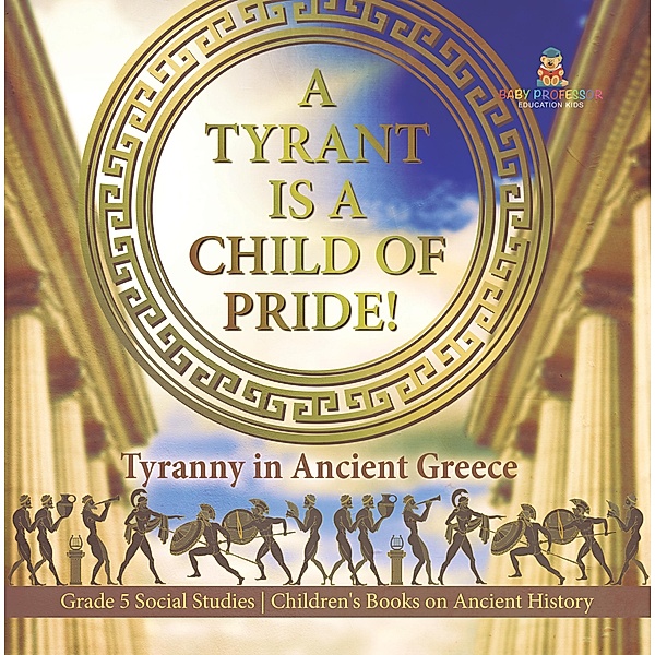 A Tyrant is a Child of Pride! : Tyranny in Ancient Greece | Grade 5 Social Studies | Children's Books on Ancient History / Baby Professor, Baby