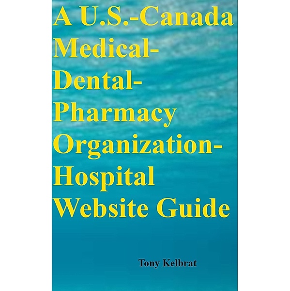 A U.S.-Canada Medical-Dental-Pharmacy Organization-Hospital Website Guide, Tony Kelbrat