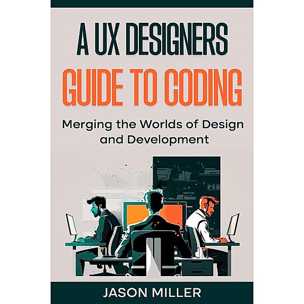 A UX Designers Guide to Coding: Merging the Worlds of Design and Development, Jason Miller