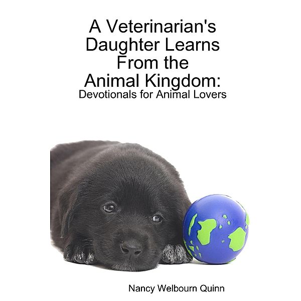 A Veterinarian's Daughter Learns from the Animal Kingdom: Devotionals for Animal Lovers, Nancy Welbourn Quinn
