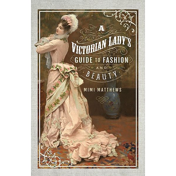 A Victorian Lady's Guide to Fashion and Beauty, Mimi Matthews