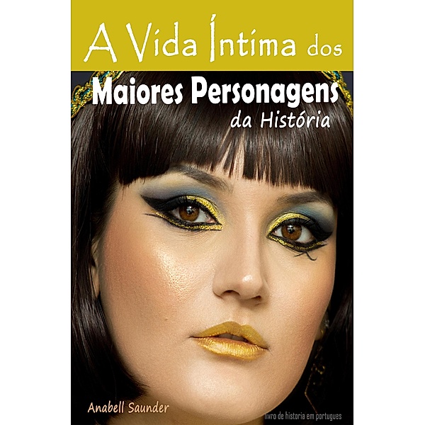 A Vida Íntima dos Maiores Personagens da História:   Livro de historia em portugues, Anabell Saunder