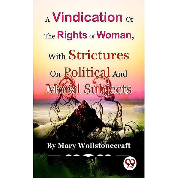 A Vindication of the Rights of Woman,With Strictures On Political And Moral Subjects, Mary Wollstonecraft