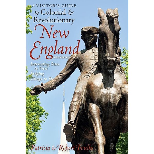 A Visitor's Guide to Colonial & Revolutionary New England: Interesting Sites to Visit, Lodging, Dining, Things to Do (Second Edition), Robert Foulke, Patricia Foulke