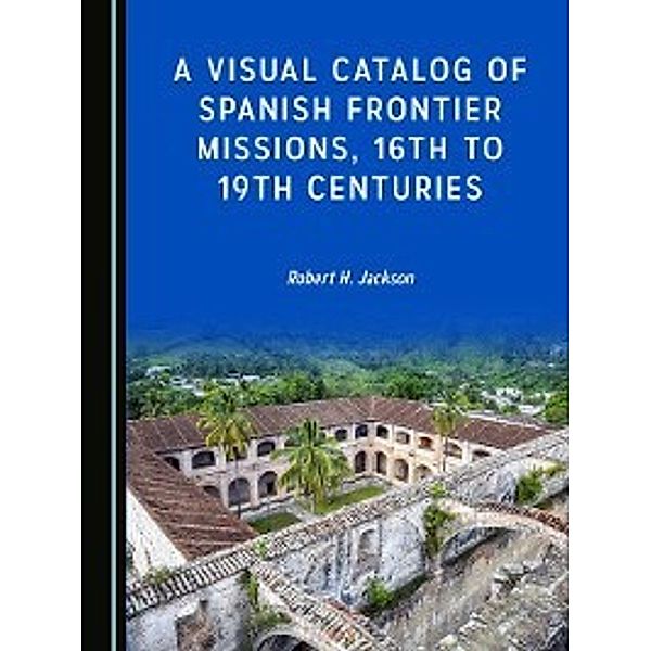 A Visual Catalog of Spanish Frontier Missions, 16th to 19th Centuries, Robert H. Jackson