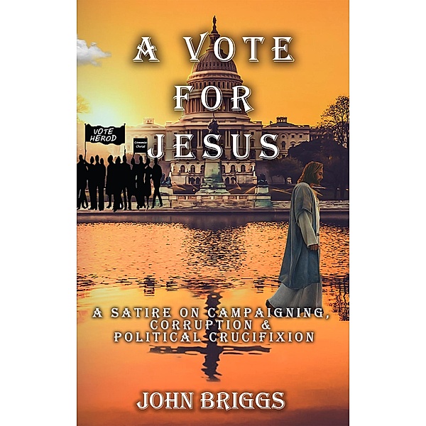 A Vote for Jesus: A Satire on Campaigning, Corruption & Political Crucifixion, John Briggs