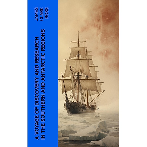 A Voyage of Discovery and Research in the Southern and Antarctic Regions, James Clark Ross