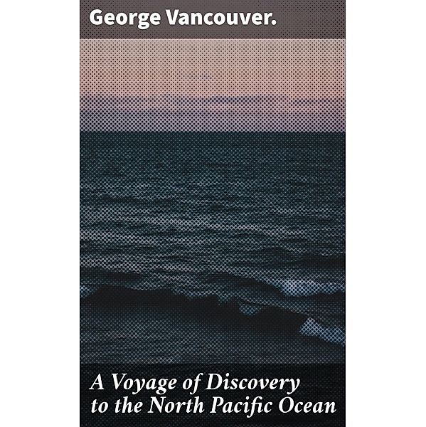 A Voyage of Discovery to the North Pacific Ocean, George Vancouver.