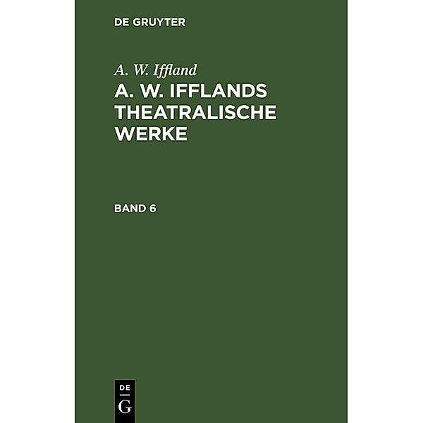 A. W. Iffland: A. W. Ifflands theatralische Werke. Band 6, A. W. Iffland