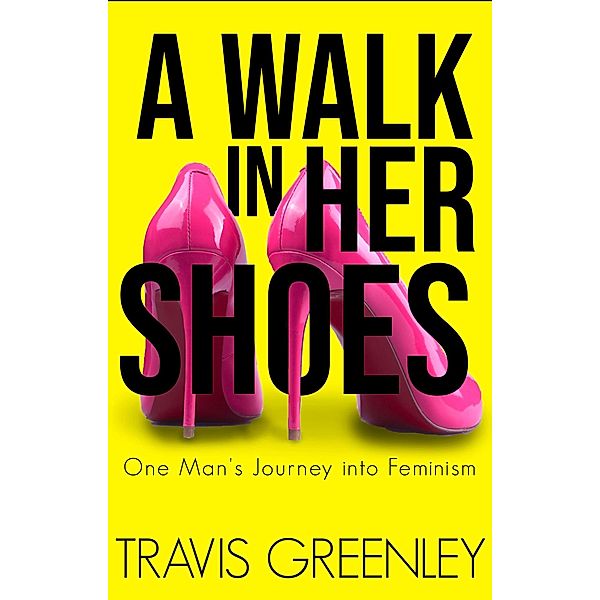 A Walk in Her Shoes: One Man's Journey into Feminism, Travis Greenley