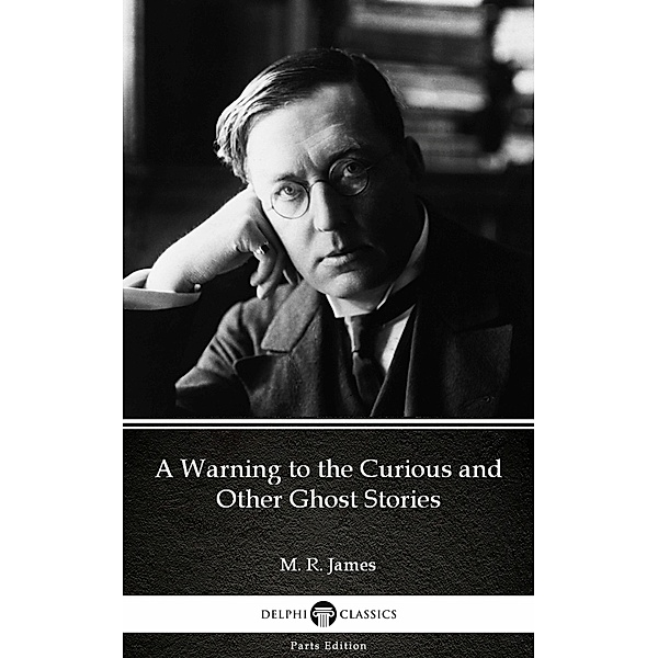 A Warning to the Curious and Other Ghost Stories by M. R. James - Delphi Classics (Illustrated) / Delphi Parts Edition (M. R. James) Bd.4, M. R. James