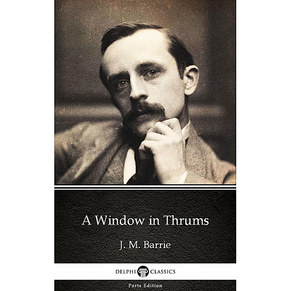 A Window in Thrums by J. M. Barrie - Delphi Classics (Illustrated) / Delphi Parts Edition (J. M. Barrie) Bd.4, J. M. Barrie