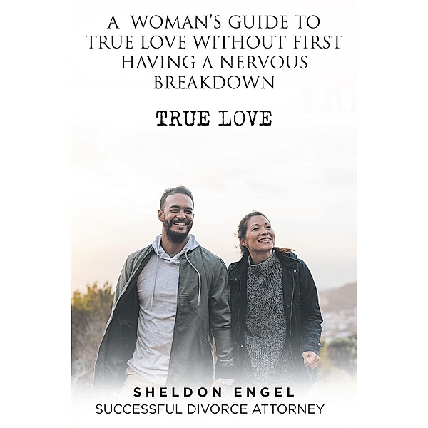 A WOMAN'S  GUIDE  TO  TRUE  LOVE WITHOUT  FIRST  HAVING A  NERVOUS  BREAKDOWN, Sheldon Engel