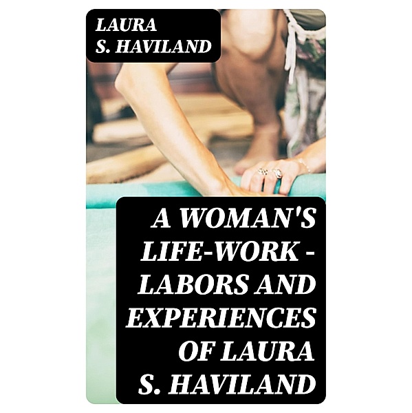 A Woman's Life-Work - Labors and Experiences of Laura S. Haviland, Laura S. Haviland