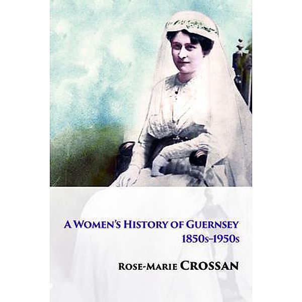 A Women's History of Guernsey, 1850s-1950s, Rose-Marie Crossan