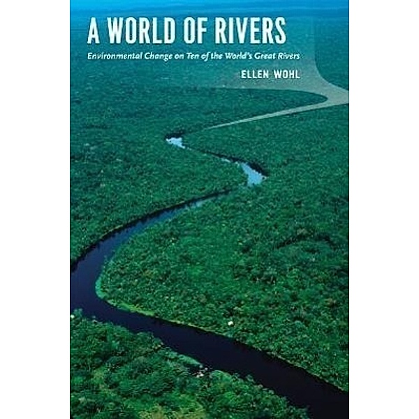 A World of Rivers: Environmental Change on Ten of the World's Great Rivers, Ellen Wohl