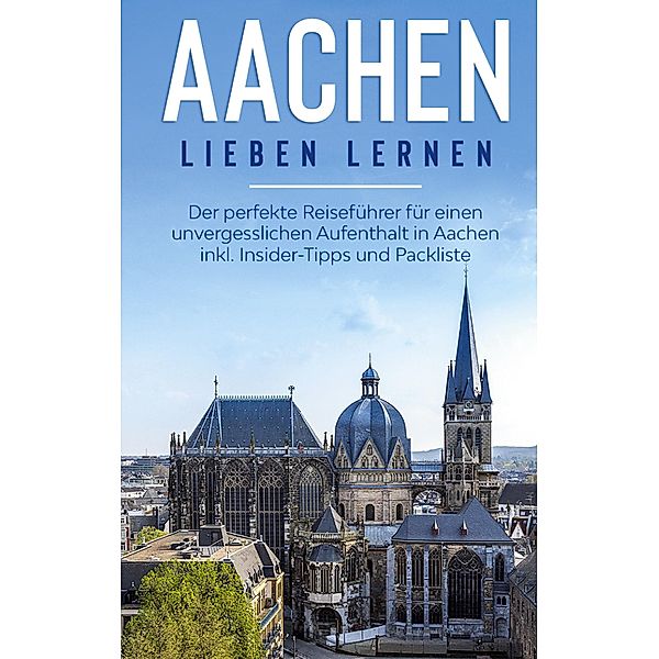 Aachen lieben lernen: Der perfekte Reiseführer für einen unvergesslichen Aufenthalt in Aachen inkl. Insider-Tipps und Packliste, Hannah Baumgartner