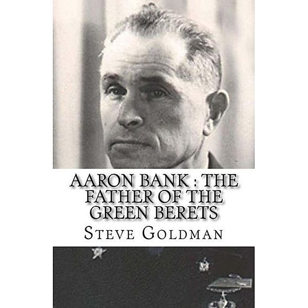 Aaron Bank : The Father Of The Green Berets, Steve Goldman
