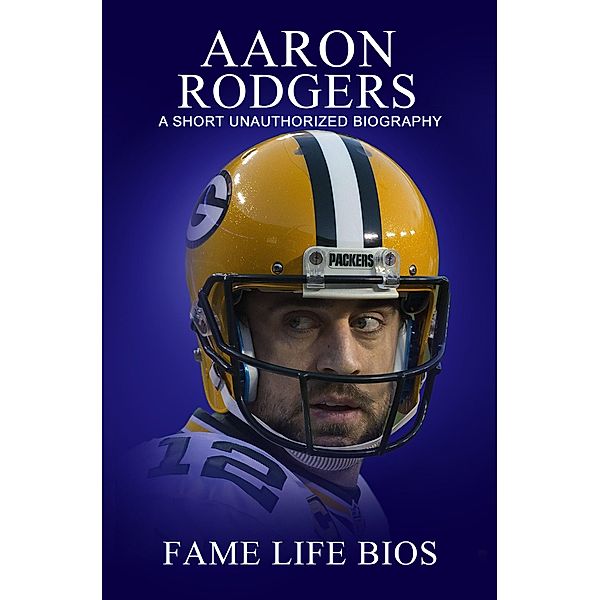 Aaron Rodgers A Short Unauthorized Biography, Fame Life Bios