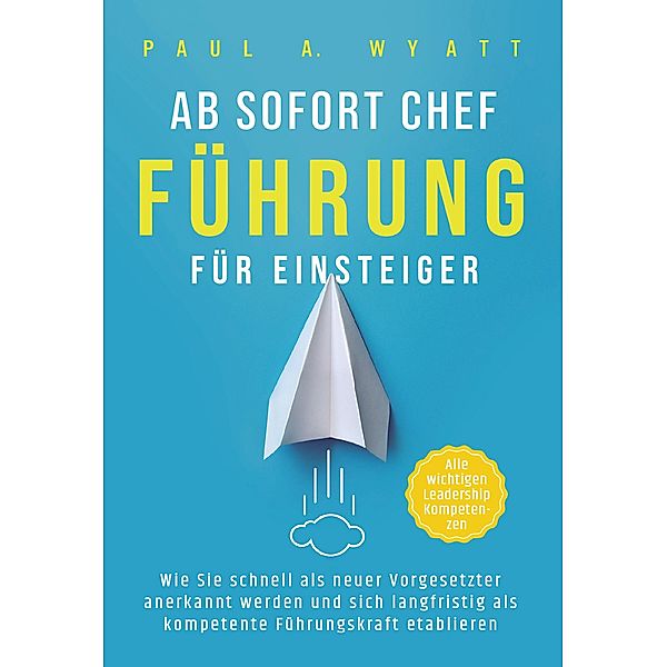 Ab sofort Chef - Führung für Einsteiger: Wie Sie schnell als neuer Vorgesetzter anerkannt werden und sich langfristig als kompetente Führungskraft etablieren | Alle wichtigen Leadership Kompetenzen, Paul A. Wyatt