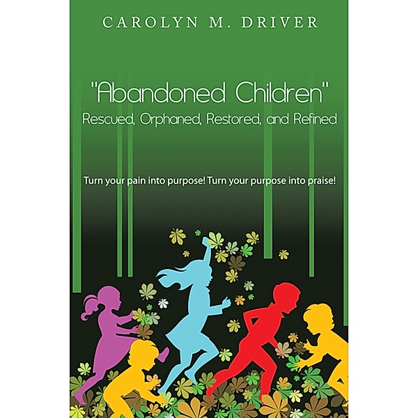 Abandoned Children Rescued,Orphaned, Restored, and Refined., Carolyn M. Driver