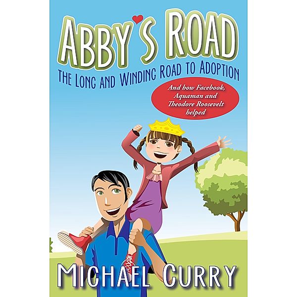 Abby's Road, the Long and Winding Road to Adoption; and how Facebook, Aquaman and Theodore Roosevelt helped! / Michael Curry, Michael Curry