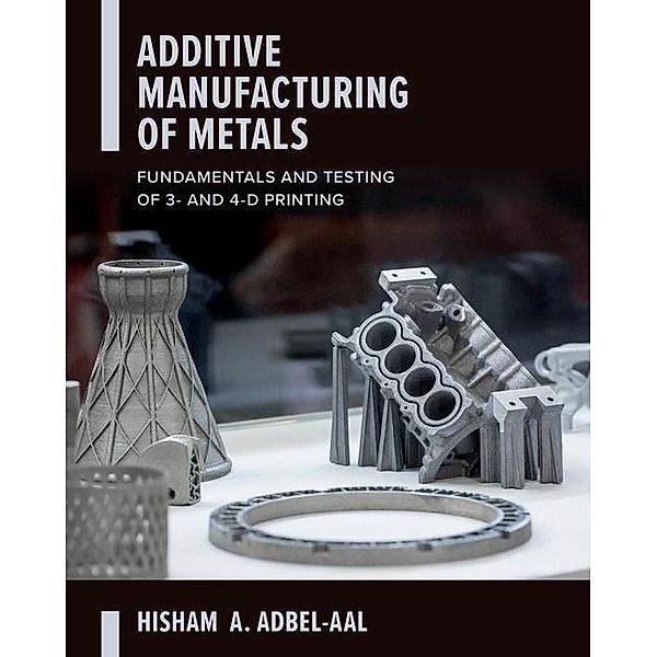 Abdel-Aal, H: Additive Manufacturing of Metals: Fundamentals, Hisham Abdel-Aal