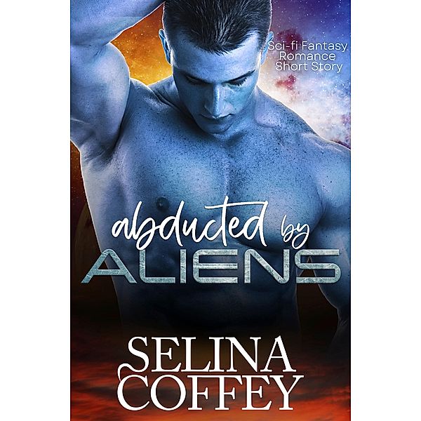 Abducted By Aliens: Sci-fi Fantasy Romance Short Story, Selina Coffey