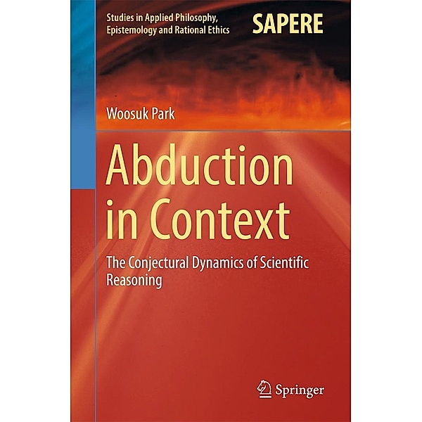 Abduction in Context / Studies in Applied Philosophy, Epistemology and Rational Ethics Bd.32, Woosuk Park