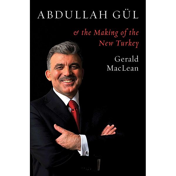 Abdullah Gül and the Making of the New Turkey, Gerald MacLean